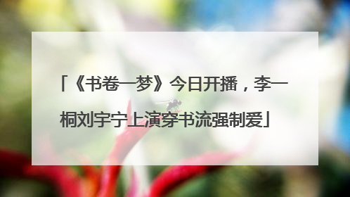 《书卷一梦》今日开播，李一桐刘宇宁上演穿书流强制爱