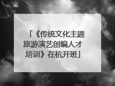 《传统文化主题旅游演艺创编人才培训》在杭开班