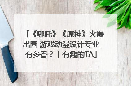 《哪吒》《原神》火爆出圈 游戏动漫设计专业有多香？丨有趣的TA