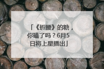 《折腰》的糖，你磕了吗？6月5日将上星播出