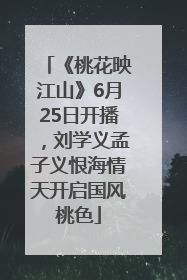 《桃花映江山》6月25日开播，刘学义孟子义恨海情天开启国风桃色