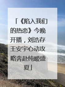 《陷入我们的热恋》今晚开播，刘浩存王安宇心动攻略奔赴纯暧盛夏