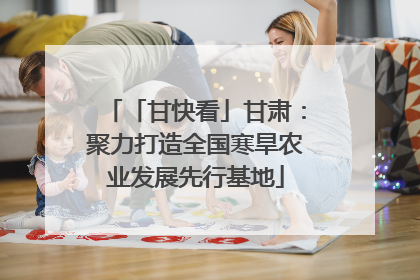 「甘快看」甘肃：聚力打造全国寒旱农业发展先行基地