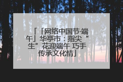 「网络中国节·端午」华亭市：指尖“生”花迎端午 巧手传承文化情