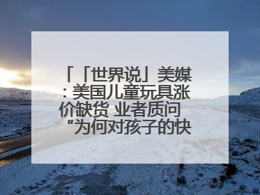 「世界说」美媒：美国儿童玩具涨价缺货 业者质问“为何对孩子的快乐征税？”