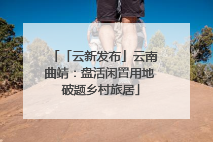 「云新发布」云南曲靖：盘活闲置用地 破题乡村旅居