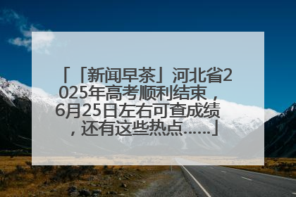 「新闻早茶」河北省2025年高考顺利结束，6月25日左右可查成绩，还有这些热点……