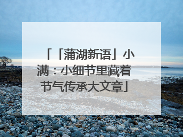 「蒲湖新语」小满：小细节里藏着节气传承大文章