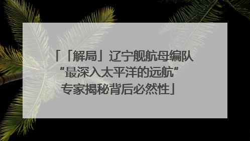 「解局」辽宁舰航母编队“最深入太平洋的远航” 专家揭秘背后必然性