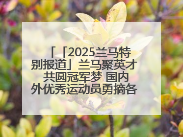 「2025兰马特别报道」兰马聚英才 共圆冠军梦 国内外优秀运动员勇摘各组别金牌