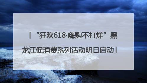 “狂欢618·嗨购不打烊”黑龙江促消费系列活动明日启动