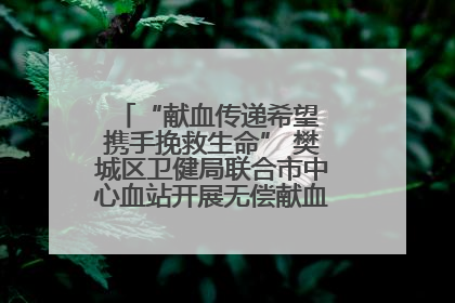 “献血传递希望 携手挽救生命” 樊城区卫健局联合市中心血站开展无偿献血科普公益活动