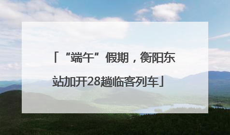 “端午”假期，衡阳东站加开28趟临客列车