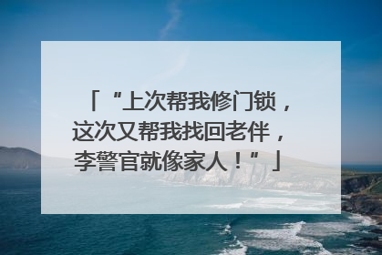 “上次帮我修门锁，这次又帮我找回老伴，李警官就像家人！”