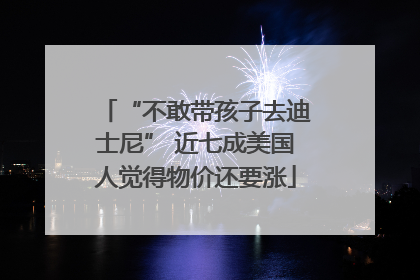 “不敢带孩子去迪士尼” 近七成美国人觉得物价还要涨