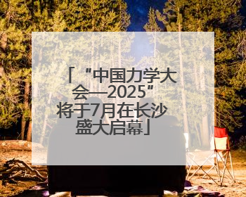 “中国力学大会—2025”将于7月在长沙盛大启幕