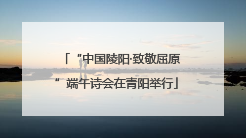 “中国陵阳·致敬屈原”端午诗会在青阳举行