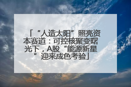 “人造太阳”照亮资本赛道：可控核聚变曙光下，A股“能源新星”迎来成色考验
