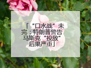 “口水战”未完：特朗普警告马斯克“投敌”后果严重