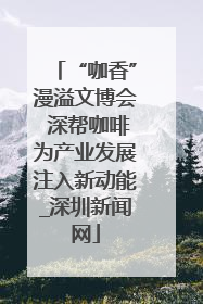 “咖香”漫溢文博会 深帮咖啡为产业发展注入新动能_深圳新闻网