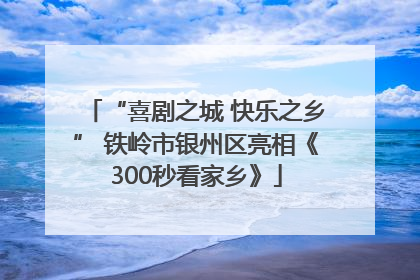 “喜剧之城 快乐之乡” 铁岭市银州区亮相《300秒看家乡》