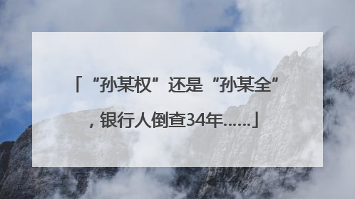 “孙某权”还是“孙某全”，银行人倒查34年……