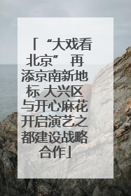 “大戏看北京” 再添京南新地标 大兴区与开心麻花开启演艺之都建设战略合作
