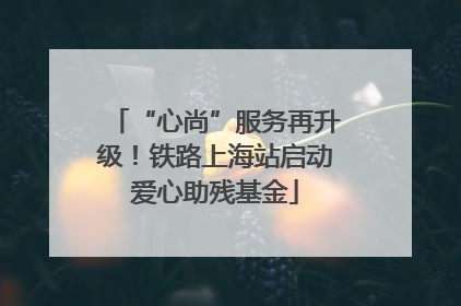 “心尚”服务再升级！铁路上海站启动爱心助残基金