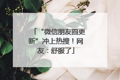 “微信朋友圈更新”冲上热搜！网友：舒服了
