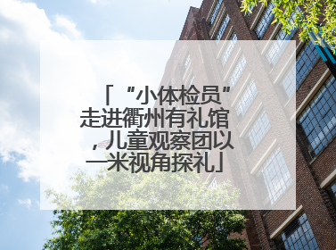 “小体检员”走进衢州有礼馆，儿童观察团以一米视角探礼