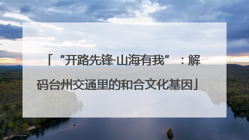 “开路先锋·山海有我”：解码台州交通里的和合文化基因