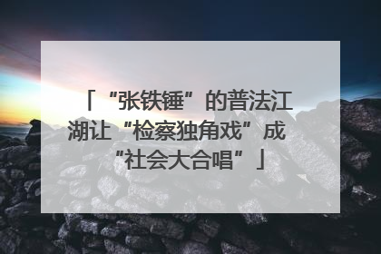 “张铁锤”的普法江湖让“检察独角戏”成“社会大合唱”