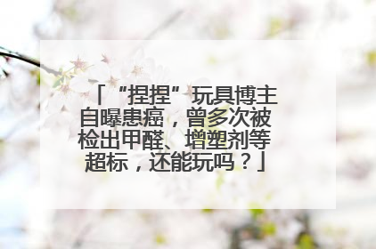 “捏捏”玩具博主自曝患癌，曾多次被检出甲醛、增塑剂等超标，还能玩吗？