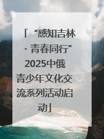 “感知吉林・青春同行”2025中俄青少年文化交流系列活动启动