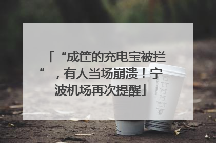 “成筐的充电宝被拦”，有人当场崩溃！宁波机场再次提醒