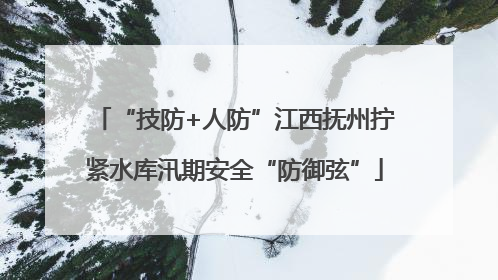 “技防+人防”江西抚州拧紧水库汛期安全“防御弦”