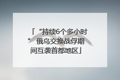 “持续6个多小时” 俄乌交换战俘期间互袭首都地区