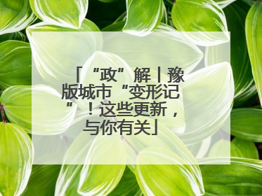 “政”解丨豫版城市“变形记”！这些更新，与你有关