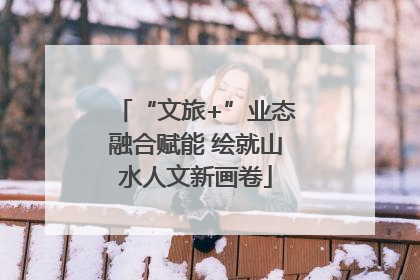 “文旅+”业态融合赋能 绘就山水人文新画卷