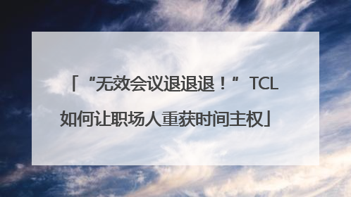 “无效会议退退退！”TCL如何让职场人重获时间主权