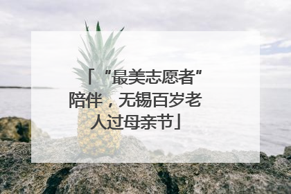 “最美志愿者”陪伴，无锡百岁老人过母亲节