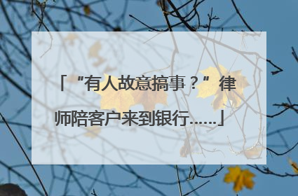 “有人故意搞事？”律师陪客户来到银行……
