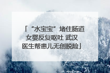 “水宝宝”堵住肠道 女婴反复呕吐 武汉医生帮患儿无创脱险