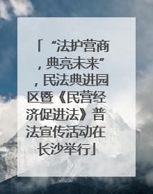“法护营商，典亮未来”，民法典进园区暨《民营经济促进法》普法宣传活动在长沙举行