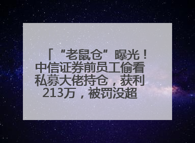 “老鼠仓”曝光！中信证券前员工偷看私募大佬持仓，获利213万，被罚没超426万