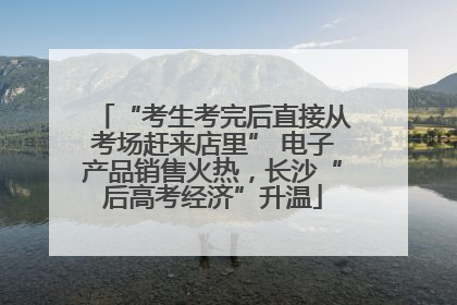 “考生考完后直接从考场赶来店里” 电子产品销售火热，长沙“后高考经济”升温