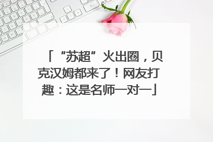 “苏超”火出圈，贝克汉姆都来了！网友打趣：这是名师一对一