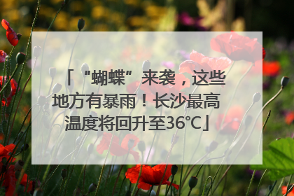 “蝴蝶”来袭，这些地方有暴雨！长沙最高温度将回升至36℃