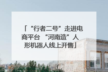 “行者二号”走进电商平台 “河南造”人形机器人线上开售