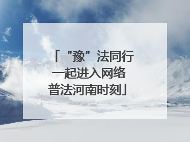“豫”法同行 一起进入网络普法河南时刻